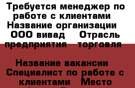 Требуется менеджер по работе с клиентами › Название организации ­ ООО“вивад“ › Отрасль предприятия ­ торговля › Название вакансии ­ Специалист по работе с клиентами › Место работы ­ Русская 65 › Минимальный оклад ­ 38 000 › Максимальный оклад ­ 45 000 › Возраст от ­ 22 › Возраст до ­ 45 - Приморский край, Владивосток г. Работа » Вакансии   